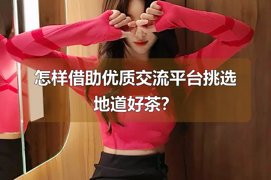 怎样借助优质交流平台挑选地道好茶?